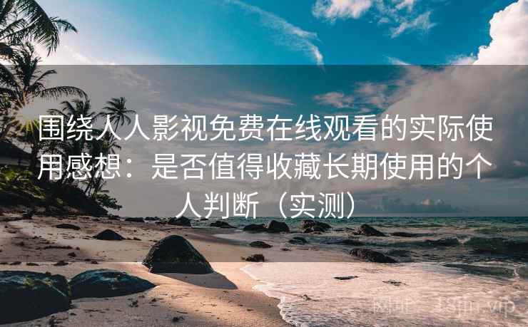 围绕人人影视免费在线观看的实际使用感想：是否值得收藏长期使用的个人判断（实测）