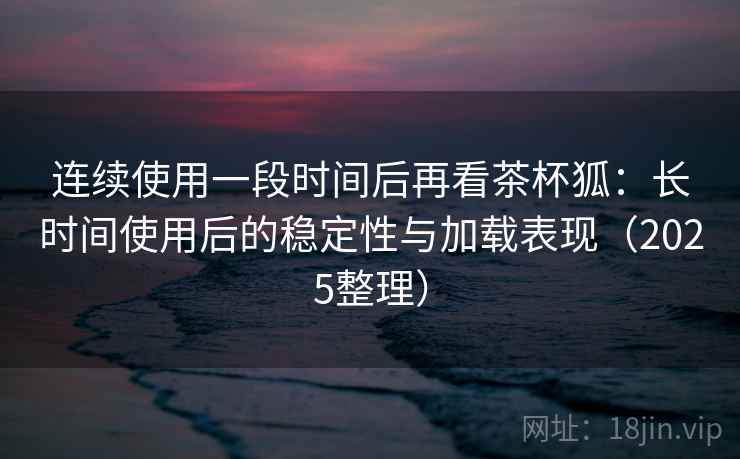连续使用一段时间后再看茶杯狐:长时间使用后的稳定性与加载表现(2025整理) 连续使用一段时间后再看茶杯狐:长时间使用后的稳定性与加载表现(2025整理)