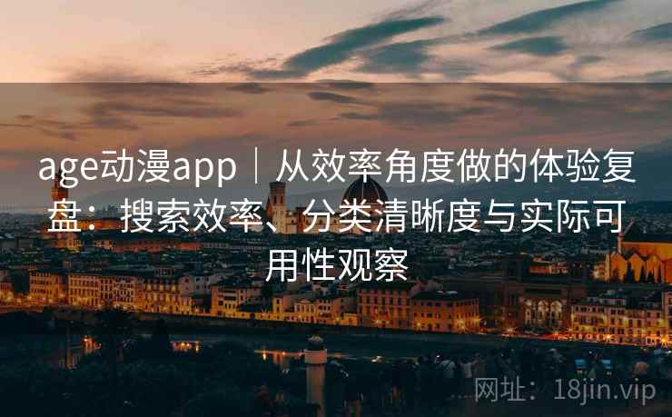age动漫app｜从效率角度做的体验复盘：搜索效率、分类清晰度与实际可用性观察