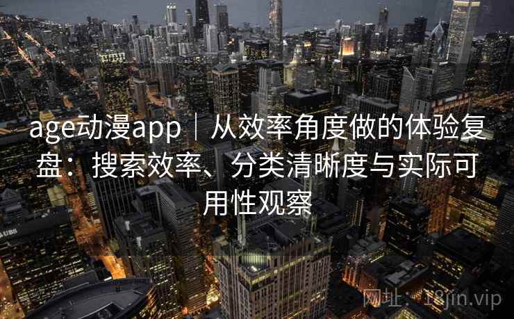 age动漫app｜从效率角度做的体验复盘：搜索效率、分类清晰度与实际可用性观察