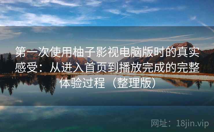 第一次使用柚子影视电脑版时的真实感受：从进入首页到播放完成的完整体验过程（整理版）
