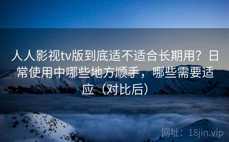 人人影视tv版到底适不适合长期用？日常使用中哪些地方顺手，哪些需要适应（对比后）