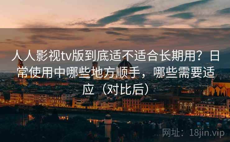 人人影视tv版到底适不适合长期用？日常使用中哪些地方顺手，哪些需要适应（对比后）