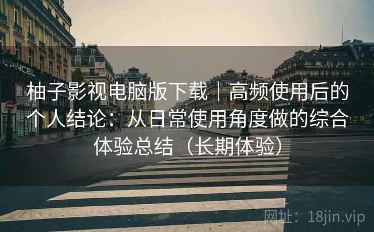 柚子影视电脑版下载|高频使用后的个人结论:从日常使用角度做的综合体验总结(长期体验) 柚子影视电脑版下载|高频使用后的个人结论:从日常使用角度做的综合体验总结(长期体验)