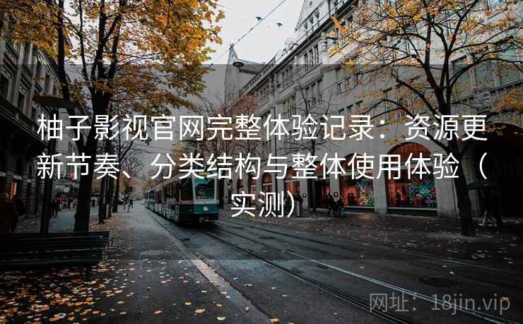 柚子影视官网完整体验记录：资源更新节奏、分类结构与整体使用体验（实测）