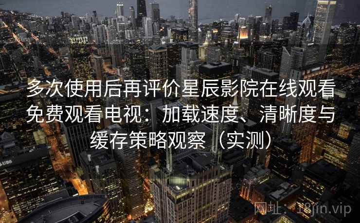多次使用后再评价星辰影院在线观看免费观看电视:加载速度、清晰度与缓存策略观察(实测) 多次使用后再评价星辰影院在线观看免费观看电视:加载速度、清晰度与缓存策略观察(实测)