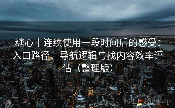 糖心｜连续使用一段时间后的感受：入口路径、导航逻辑与找内容效率评估（整理版）
