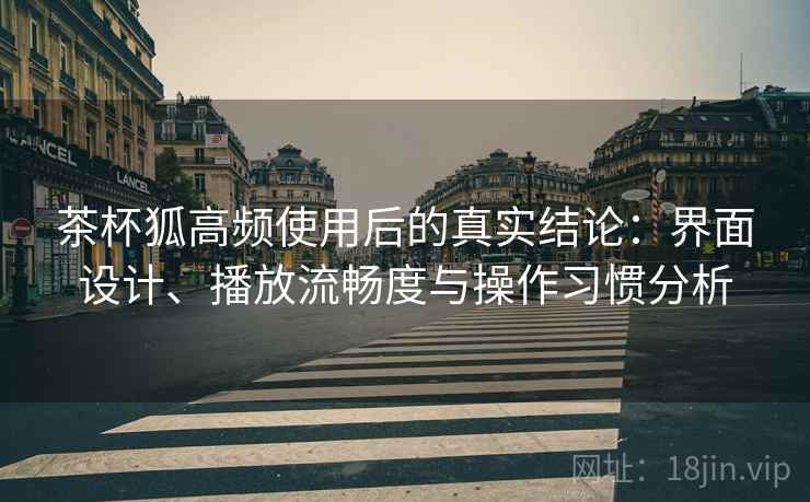 茶杯狐高频使用后的真实结论:界面设计、播放流畅度与操作习惯分析 茶杯狐高频使用后的真实结论:界面设计、播放流畅度与操作习惯分析