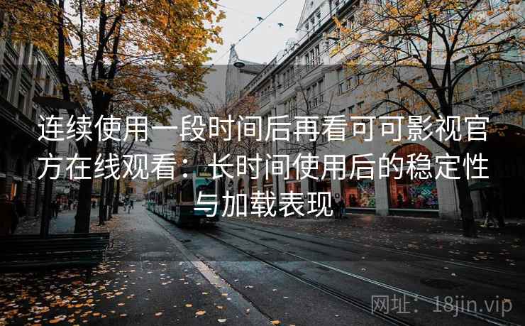 连续使用一段时间后再看可可影视官方在线观看:长时间使用后的稳定性与加载表现 连续使用一段时间后再看可可影视官方在线观看:长时间使用后的稳定性与加载表现