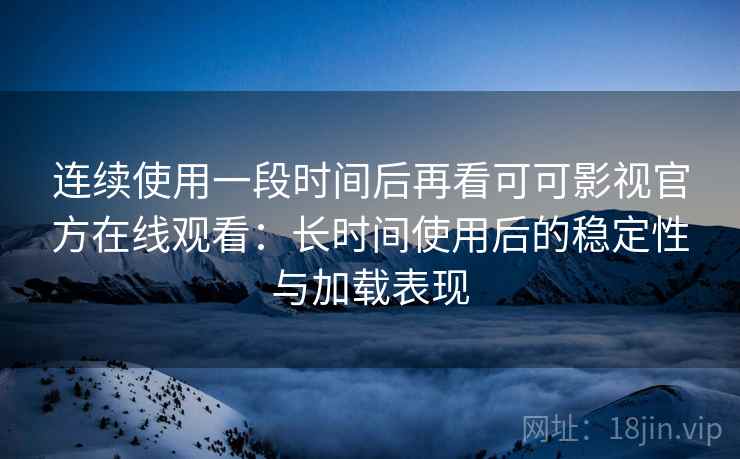 连续使用一段时间后再看可可影视官方在线观看：长时间使用后的稳定性与加载表现