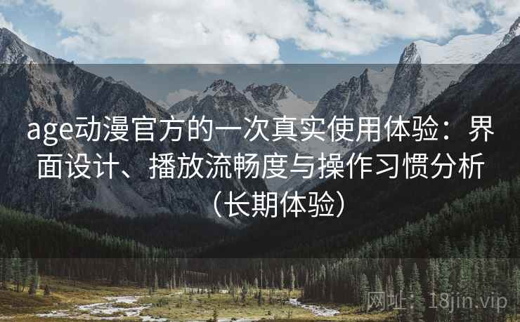 age动漫官方的一次真实使用体验：界面设计、播放流畅度与操作习惯分析（长期体验）