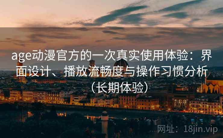 age动漫官方的一次真实使用体验:界面设计、播放流畅度与操作习惯分析(长期体验) age动漫官方的一次真实使用体验:界面设计、播放流畅度与操作习惯分析(长期体验)