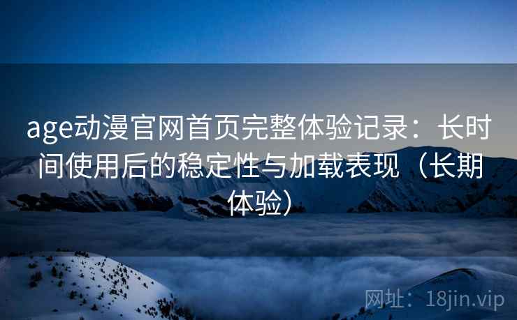 age动漫官网首页完整体验记录:长时间使用后的稳定性与加载表现(长期体验) age动漫官网首页完整体验记录:长时间使用后的稳定性与加载表现(长期体验)
