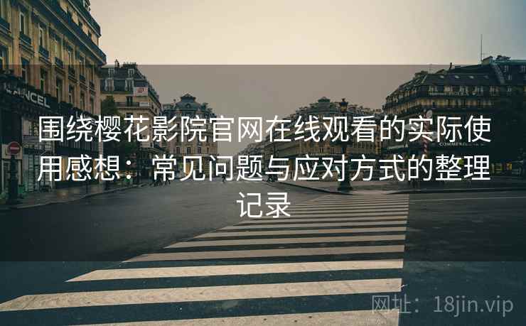 围绕樱花影院官网在线观看的实际使用感想：常见问题与应对方式的整理记录