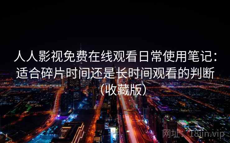 人人影视免费在线观看日常使用笔记：适合碎片时间还是长时间观看的判断（收藏版）