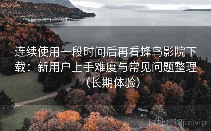 连续使用一段时间后再看蜂鸟影院下载：新用户上手难度与常见问题整理（长期体验）