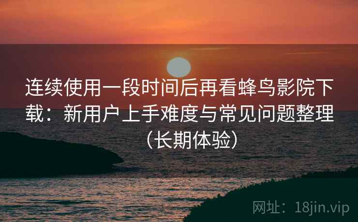 连续使用一段时间后再看蜂鸟影院下载:新用户上手难度与常见问题整理(长期体验) 连续使用一段时间后再看蜂鸟影院下载:新用户上手难度与常见问题整理(长期体验)