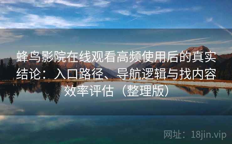 蜂鸟影院在线观看高频使用后的真实结论:入口路径、导航逻辑与找内容效率评估(整理版) 蜂鸟影院在线观看高频使用后的真实结论:入口路径、导航逻辑与找内容效率评估(整理版)
