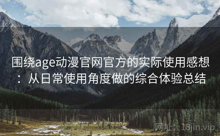 围绕age动漫官网官方的实际使用感想:从日常使用角度做的综合体验总结 围绕age动漫官网官方的实际使用感想:从日常使用角度做的综合体验总结