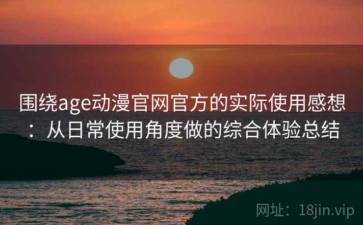 围绕age动漫官网官方的实际使用感想：从日常使用角度做的综合体验总结