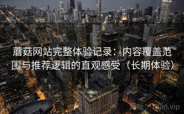 蘑菇网站完整体验记录:内容覆盖范围与推荐逻辑的直观感受(长期体验) 蘑菇网站完整体验记录:内容覆盖范围与推荐逻辑的直观感受(长期体验)