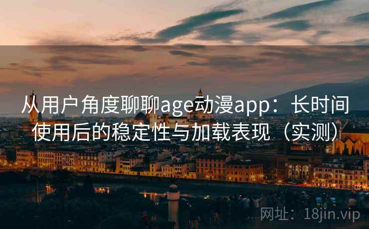 从用户角度聊聊age动漫app:长时间使用后的稳定性与加载表现(实测) 从用户角度聊聊age动漫app:长时间使用后的稳定性与加载表现(实测)