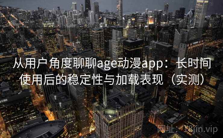 从用户角度聊聊age动漫app：长时间使用后的稳定性与加载表现（实测）