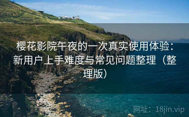 樱花影院午夜的一次真实使用体验:新用户上手难度与常见问题整理(整理版) 樱花影院午夜的一次真实使用体验:新用户上手难度与常见问题整理(整理版)