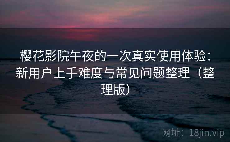 樱花影院午夜的一次真实使用体验：新用户上手难度与常见问题整理（整理版）