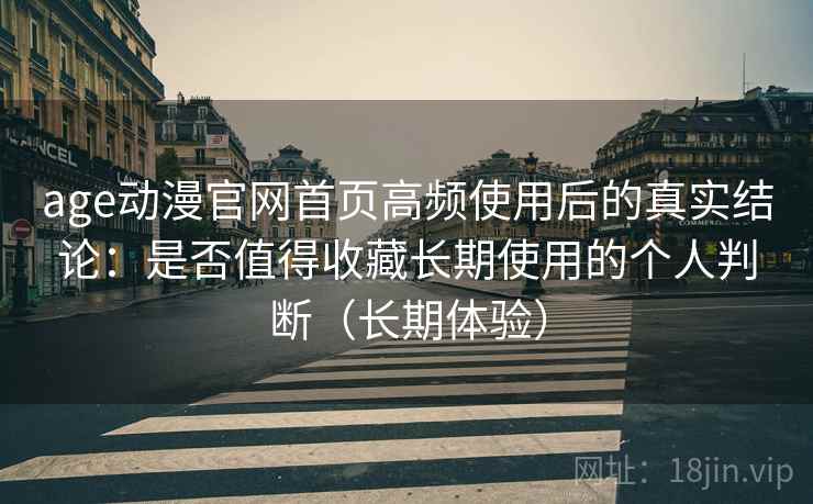 age动漫官网首页高频使用后的真实结论:是否值得收藏长期使用的个人判断(长期体验) age动漫官网首页高频使用后的真实结论:是否值得收藏长期使用的个人判断(长期体验)