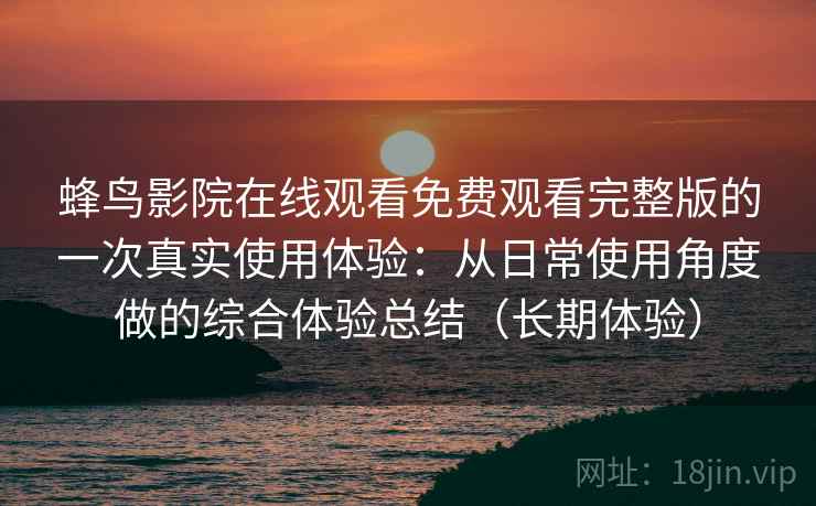 蜂鸟影院在线观看免费观看完整版的一次真实使用体验：从日常使用角度做的综合体验总结（长期体验）