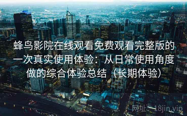 蜂鸟影院在线观看免费观看完整版的一次真实使用体验:从日常使用角度做的综合体验总结(长期体验) 蜂鸟影院在线观看免费观看完整版的一次真实使用体验:从日常使用角度做的综合体验总结(长期体验)