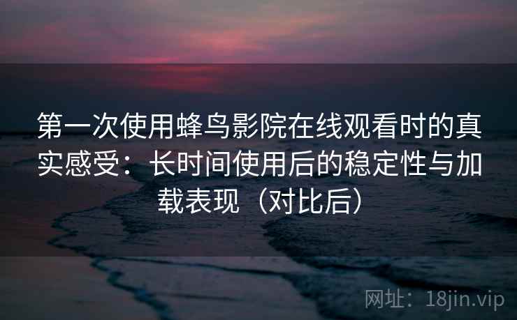第一次使用蜂鸟影院在线观看时的真实感受：长时间使用后的稳定性与加载表现（对比后）