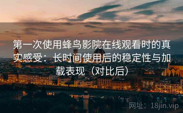 第一次使用蜂鸟影院在线观看时的真实感受:长时间使用后的稳定性与加载表现(对比后) 第一次使用蜂鸟影院在线观看时的真实感受:长时间使用后的稳定性与加载表现(对比后)