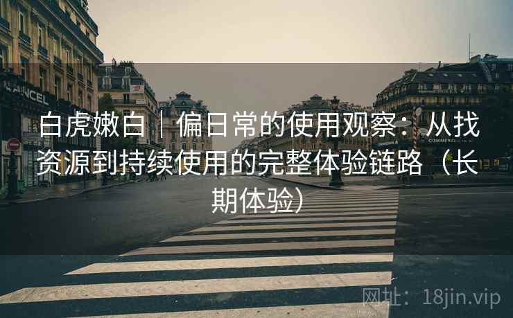 白虎嫩白|偏日常的使用观察:从找资源到持续使用的完整体验链路(长期体验) 白虎嫩白|偏日常的使用观察:从找资源到持续使用的完整体验链路(长期体验)