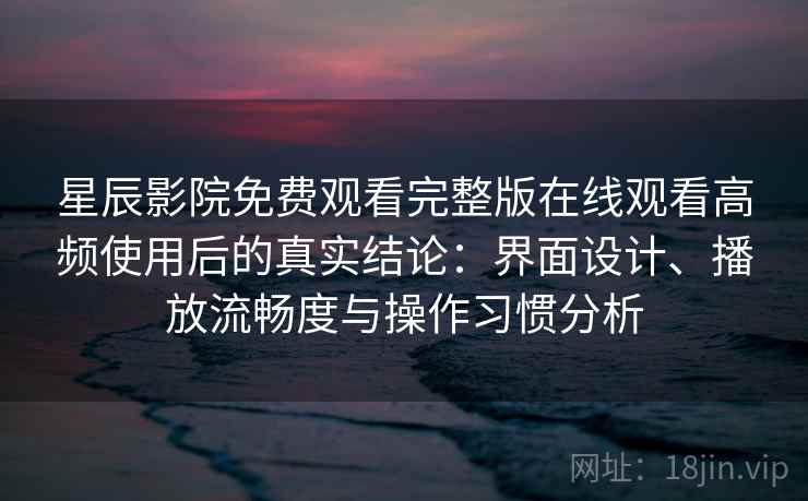 星辰影院免费观看完整版在线观看高频使用后的真实结论：界面设计、播放流畅度与操作习惯分析