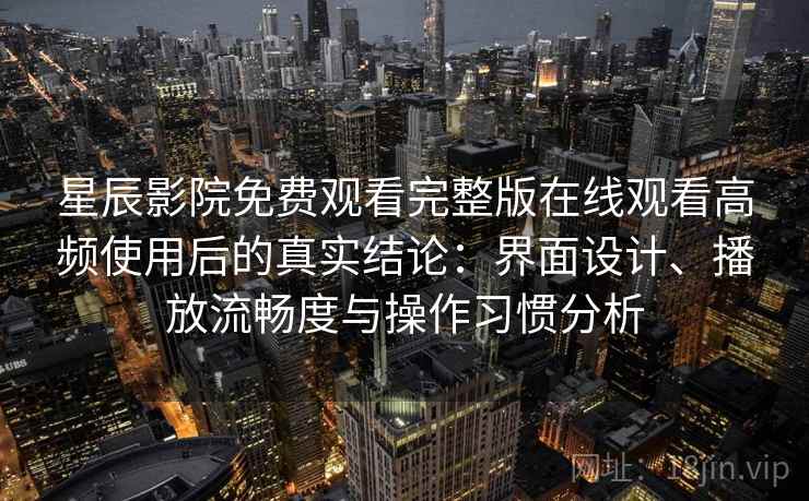 星辰影院免费观看完整版在线观看高频使用后的真实结论:界面设计、播放流畅度与操作习惯分析 星辰影院免费观看完整版在线观看高频使用后的真实结论:界面设计、播放流畅度与操作习惯分析