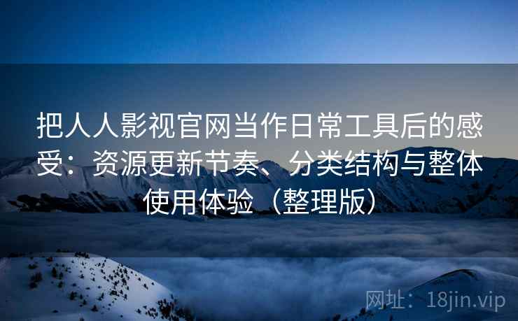 把人人影视官网当作日常工具后的感受：资源更新节奏、分类结构与整体使用体验（整理版）