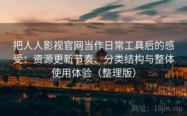 把人人影视官网当作日常工具后的感受:资源更新节奏、分类结构与整体使用体验(整理版) 把人人影视官网当作日常工具后的感受:资源更新节奏、分类结构与整体使用体验(整理版)