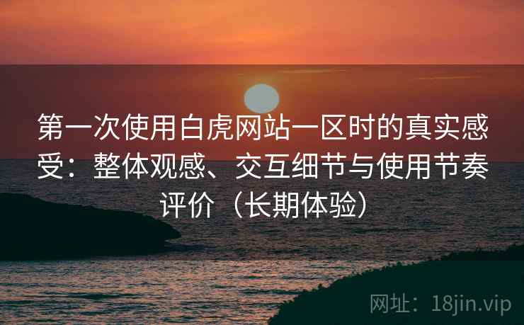 第一次使用白虎网站一区时的真实感受:整体观感、交互细节与使用节奏评价(长期体验) 第一次使用白虎网站一区时的真实感受:整体观感、交互细节与使用节奏评价(长期体验)