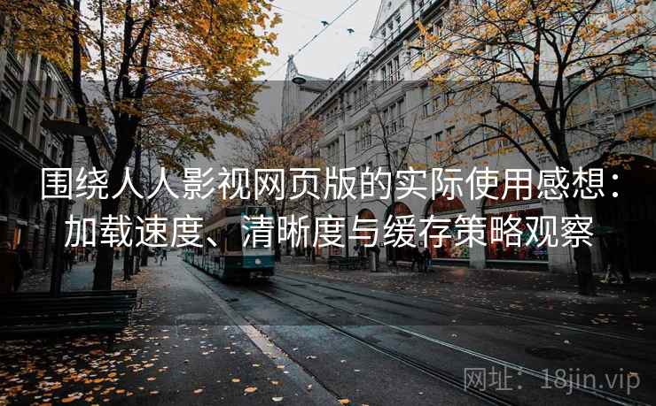 围绕人人影视网页版的实际使用感想:加载速度、清晰度与缓存策略观察 围绕人人影视网页版的实际使用感想:加载速度、清晰度与缓存策略观察