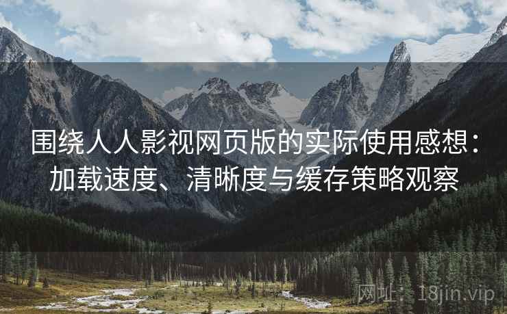 围绕人人影视网页版的实际使用感想：加载速度、清晰度与缓存策略观察
