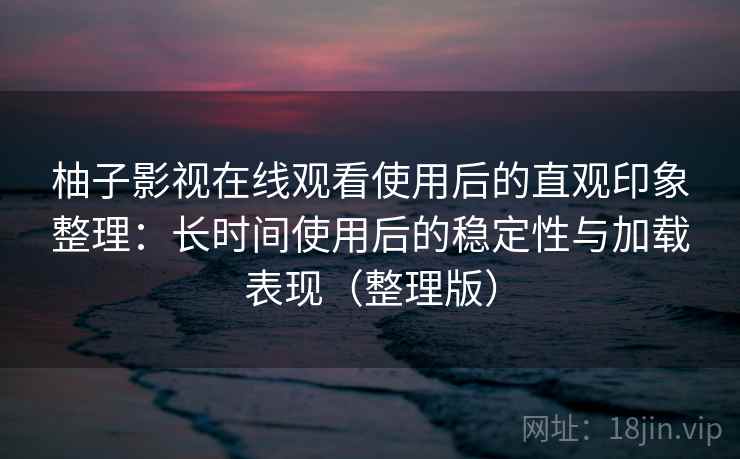 柚子影视在线观看使用后的直观印象整理：长时间使用后的稳定性与加载表现（整理版）