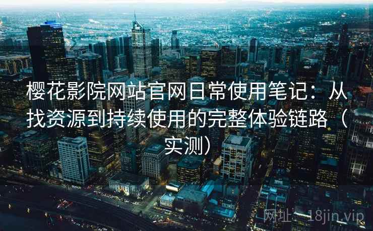 樱花影院网站官网日常使用笔记：从找资源到持续使用的完整体验链路（实测）