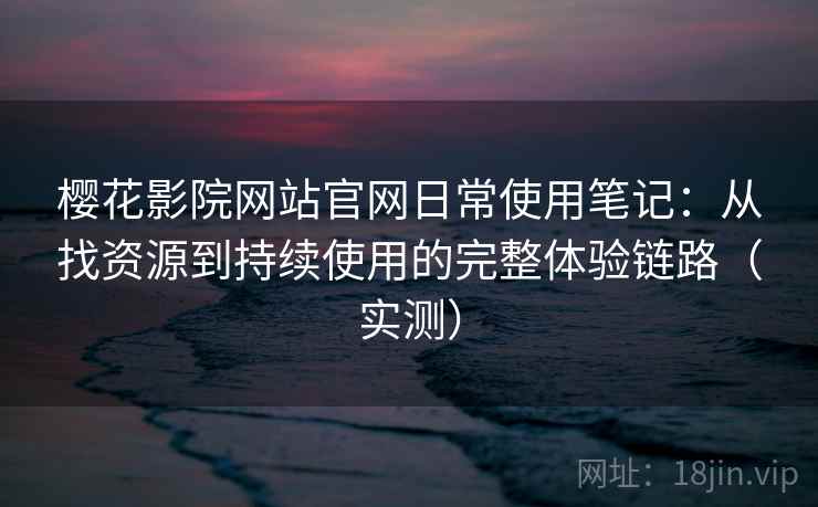 樱花影院网站官网日常使用笔记:从找资源到持续使用的完整体验链路(实测) 樱花影院网站官网日常使用笔记:从找资源到持续使用的完整体验链路(实测)