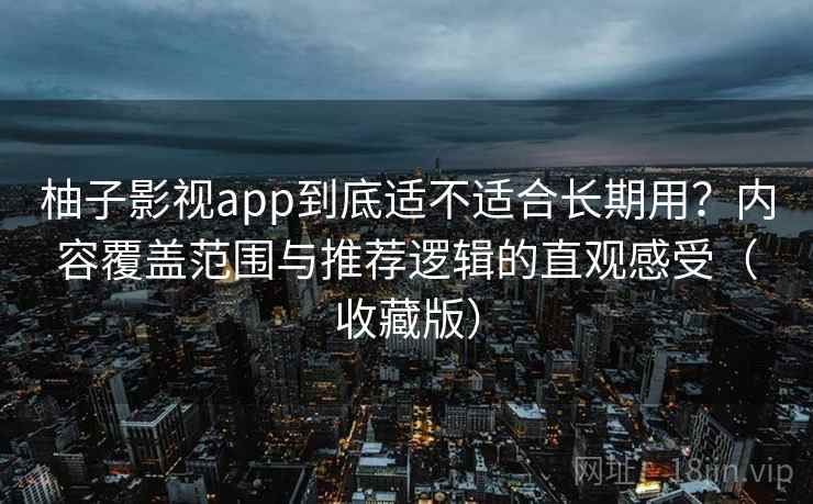 柚子影视app到底适不适合长期用？内容覆盖范围与推荐逻辑的直观感受（收藏版）