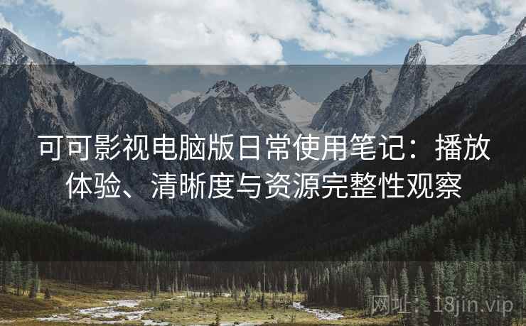 可可影视电脑版日常使用笔记:播放体验、清晰度与资源完整性观察 可可影视电脑版日常使用笔记:播放体验、清晰度与资源完整性观察