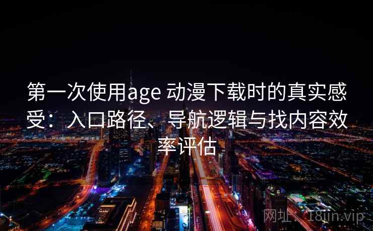 第一次使用age 动漫下载时的真实感受：入口路径、导航逻辑与找内容效率评估