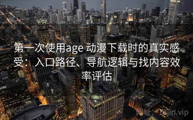 第一次使用age 动漫下载时的真实感受:入口路径、导航逻辑与找内容效率评估 第一次使用age 动漫下载时的真实感受:入口路径、导航逻辑与找内容效率评估