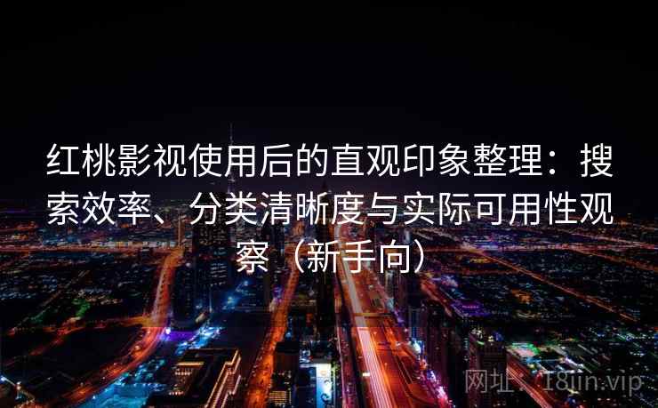 红桃影视使用后的直观印象整理：搜索效率、分类清晰度与实际可用性观察（新手向）